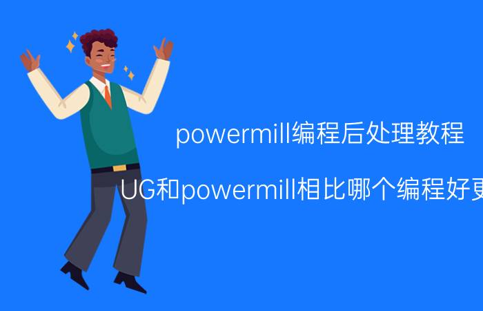 powermill编程后处理教程 UG和powermill相比哪个编程好更好？